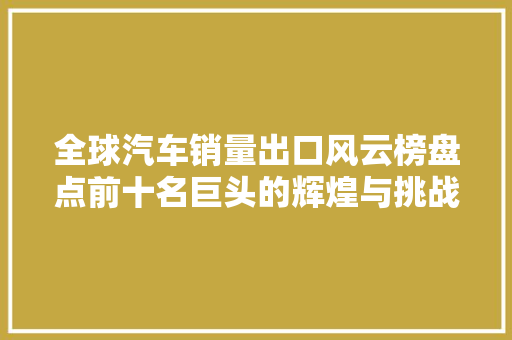 全球汽车销量出口风云榜盘点前十名巨头的辉煌与挑战