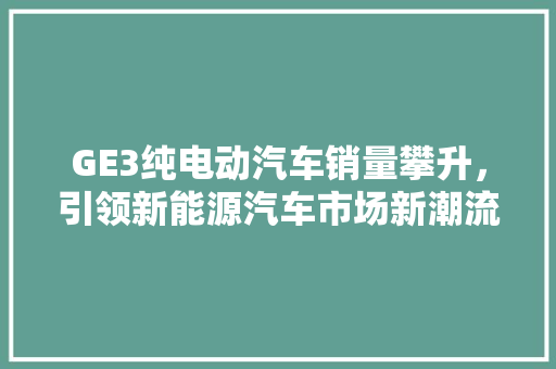 GE3纯电动汽车销量攀升，引领新能源汽车市场新潮流