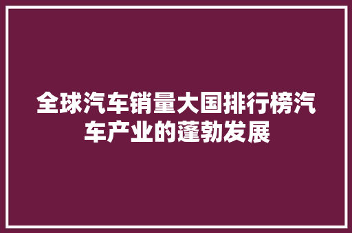 全球汽车销量大国排行榜汽车产业的蓬勃发展