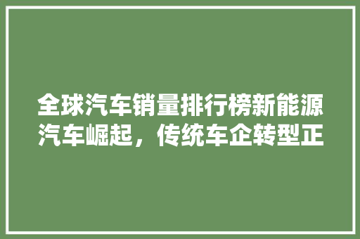 全球汽车销量排行榜新能源汽车崛起，传统车企转型正当时