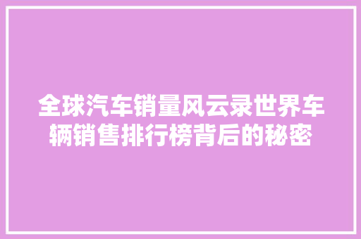 全球汽车销量风云录世界车辆销售排行榜背后的秘密