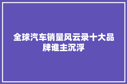 全球汽车销量风云录十大品牌谁主沉浮