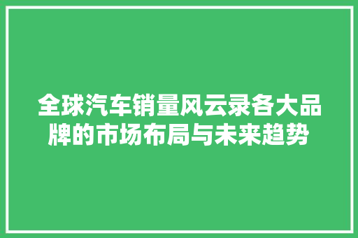 全球汽车销量风云录各大品牌的市场布局与未来趋势