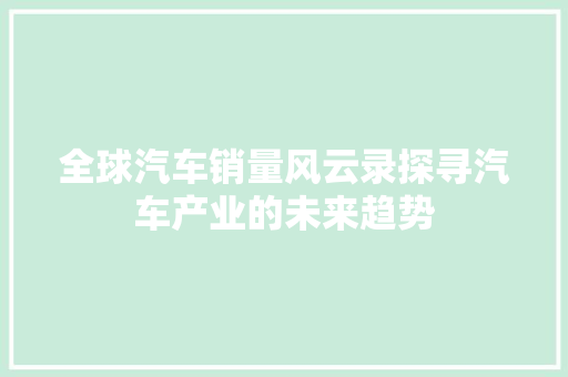 全球汽车销量风云录探寻汽车产业的未来趋势