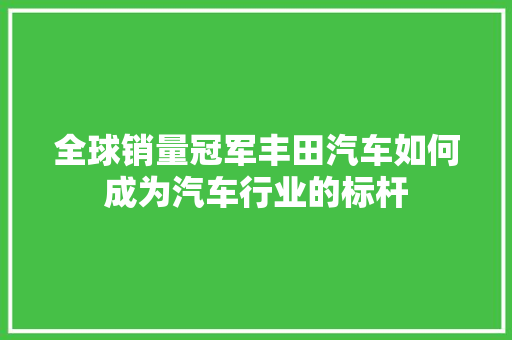 全球销量冠军丰田汽车如何成为汽车行业的标杆
