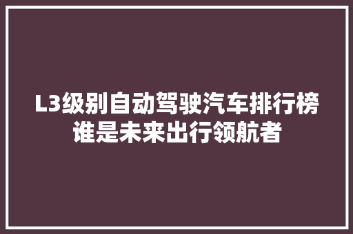 L3级别自动驾驶汽车排行榜谁是未来出行领航者