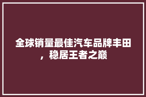 全球销量最佳汽车品牌丰田，稳居王者之巅