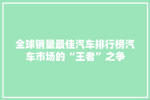 全球销量最佳汽车排行榜汽车市场的“王者”之争