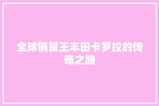 全球销量王丰田卡罗拉的传奇之路