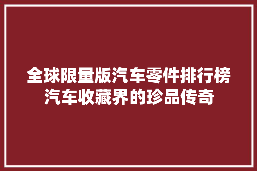 全球限量版汽车零件排行榜汽车收藏界的珍品传奇