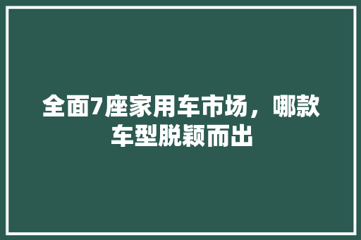 全面7座家用车市场，哪款车型脱颖而出