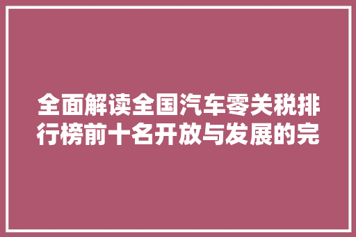全面解读全国汽车零关税排行榜前十名开放与发展的完美结合