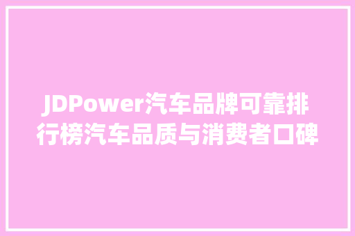 JDPower汽车品牌可靠排行榜汽车品质与消费者口碑的完美融合