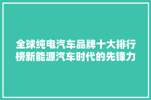 全球纯电汽车品牌十大排行榜新能源汽车时代的先锋力量