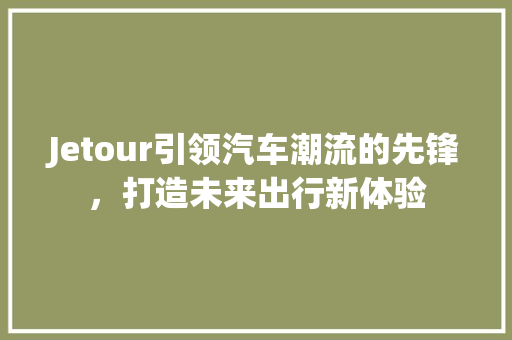 Jetour引领汽车潮流的先锋，打造未来出行新体验