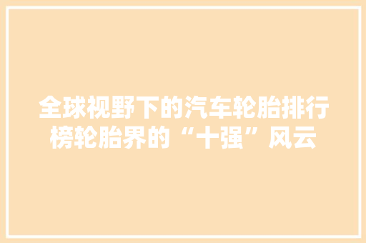 全球视野下的汽车轮胎排行榜轮胎界的“十强”风云