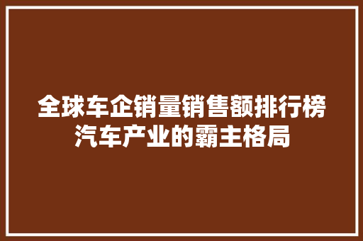 全球车企销量销售额排行榜汽车产业的霸主格局