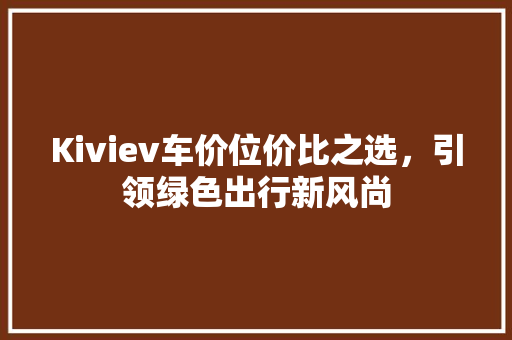 Kiviev车价位价比之选，引领绿色出行新风尚