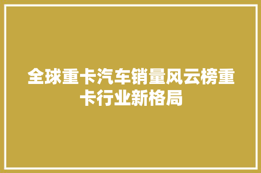 全球重卡汽车销量风云榜重卡行业新格局