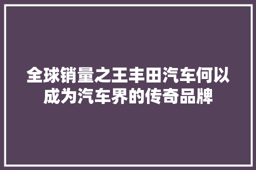 全球销量之王丰田汽车何以成为汽车界的传奇品牌