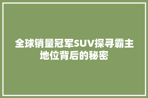 全球销量冠军SUV探寻霸主地位背后的秘密
