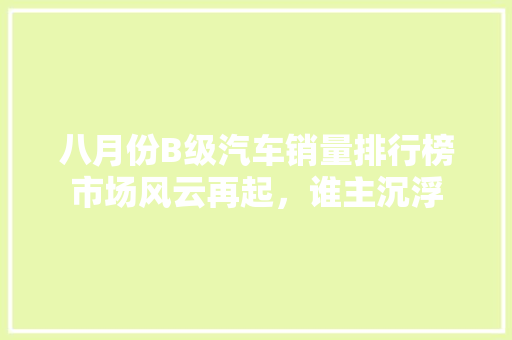 八月份B级汽车销量排行榜市场风云再起，谁主沉浮