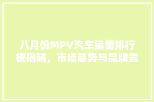 八月份MPV汽车销量排行榜揭晓，市场趋势与品牌竞争格局分析