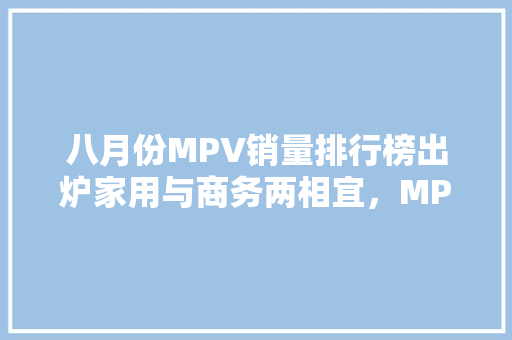 八月份MPV销量排行榜出炉家用与商务两相宜，MPV市场迎来新机遇