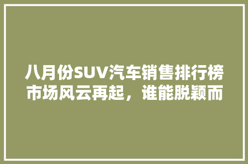 八月份SUV汽车销售排行榜市场风云再起，谁能脱颖而出
