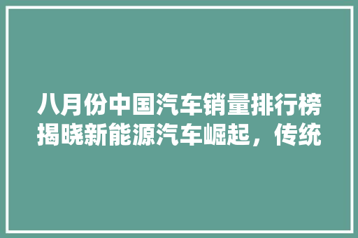 八月份中国汽车销量排行榜揭晓新能源汽车崛起，传统车企转型升级