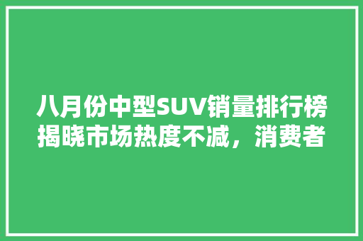 八月份中型SUV销量排行榜揭晓市场热度不减，消费者青睐何在