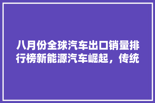 八月份全球汽车出口销量排行榜新能源汽车崛起，传统车企面临挑战