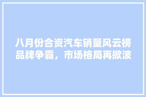 八月份合资汽车销量风云榜品牌争霸，市场格局再掀波澜