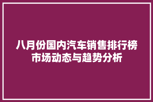八月份国内汽车销售排行榜市场动态与趋势分析