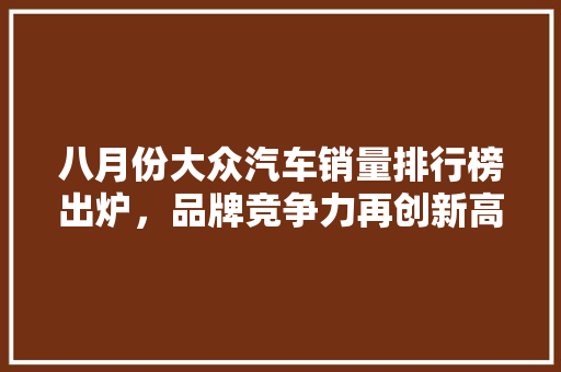 八月份大众汽车销量排行榜出炉，品牌竞争力再创新高