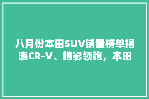 八月份本田SUV销量榜单揭晓CR-V、皓影领跑，本田品牌持续发力