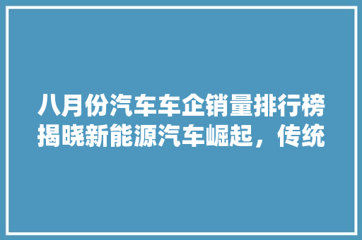 八月份汽车车企销量排行榜揭晓新能源汽车崛起，传统车企面临挑战