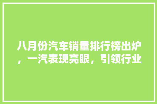 八月份汽车销量排行榜出炉，一汽表现亮眼，引领行业新风向