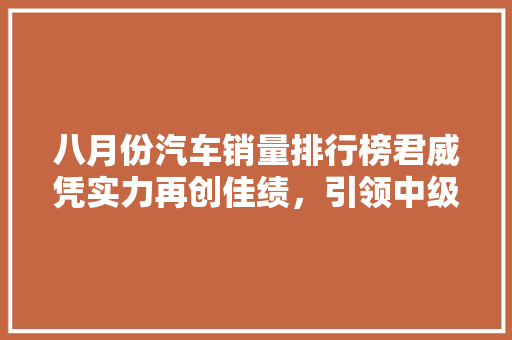 八月份汽车销量排行榜君威凭实力再创佳绩，引领中级车市场新潮流