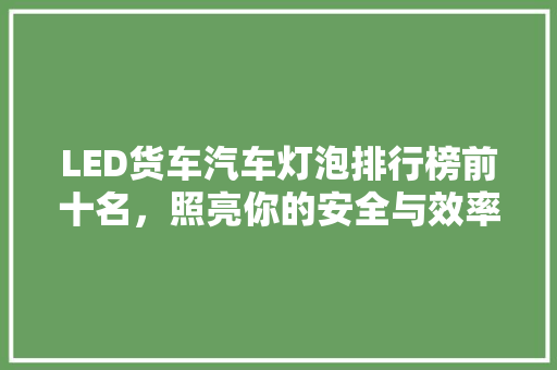 LED货车汽车灯泡排行榜前十名，照亮你的安全与效率之路