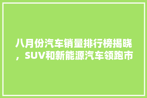 八月份汽车销量排行榜揭晓，SUV和新能源汽车领跑市场