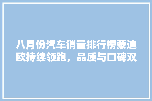 八月份汽车销量排行榜蒙迪欧持续领跑，品质与口碑双丰收