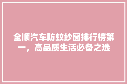 全顺汽车防蚊纱窗排行榜第一，高品质生活必备之选