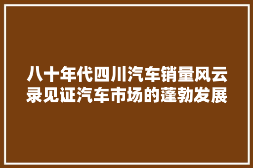 八十年代四川汽车销量风云录见证汽车市场的蓬勃发展