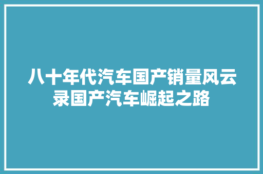 八十年代汽车国产销量风云录国产汽车崛起之路