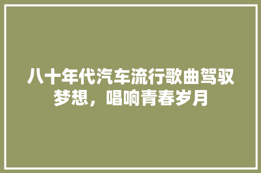 八十年代汽车流行歌曲驾驭梦想，唱响青春岁月