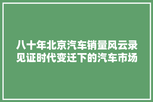 八十年北京汽车销量风云录见证时代变迁下的汽车市场崛起