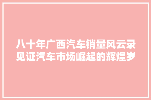 八十年广西汽车销量风云录见证汽车市场崛起的辉煌岁月