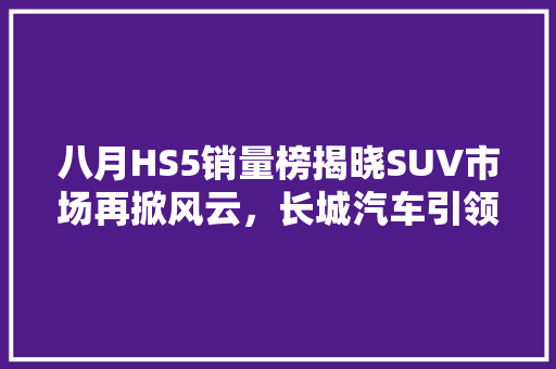 八月HS5销量榜揭晓SUV市场再掀风云，长城汽车引领潮流