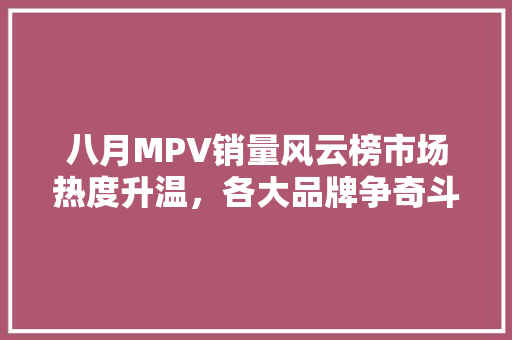 八月MPV销量风云榜市场热度升温，各大品牌争奇斗艳